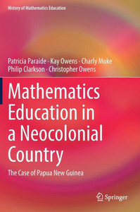 Mathematics Education In A Neocolonial Country: The Case Of Papua New Guinea: The Case Of Papua New Guinea (History Of Mathematics Education)