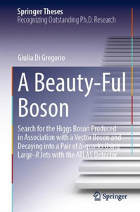A Beauty-Ful Boson: Search For The Higgs Boson Produced In Association With A Vector Boson And Decaying Into A Pair Of B-Quarks Using Large-R Jets With The Atlas Detector (Springer Theses) A Beauty-Ful Boson: Search For The Higgs Boson Produced In Association With A Vector Boson And Decaying Into A Pair Of B-Quarks Using Large-R Jets With The Atlas Detector (Springer Theses)