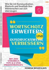 Wortschatz Erweitern Und Ausdrucksweise Verbessern: Wie Sie Mit Kommunikation, Rhetorik Und Smalltalk Ihre Mitmenschen Von Sich Überzeugen. Mit 200 Vokabeln Von A-Z Und Praxisübungen (German Edition) Wortschatz Erweitern Und Ausdrucksweise Verbessern: Wie Sie Mit Kommunikation, Rhetorik Und Smalltalk Ihre Mitmenschen Von Sich Überzeugen. Mit 200 Vokabeln Von A-Z Und Praxisübungen (German Edition)