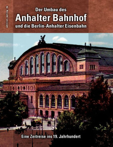 Der Umbau Des Anhalter Bahnhof Und Die Berlin-Anhalter Eisenbahn: Eine Zeitreise Ins 19. Jahrhundert (German Edition)