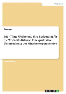 Die 4-Tage-Woche Und Ihre Bedeutung Für Die Work-Life-Balance. Eine Qualitative Untersuchung Der Mitarbeiterperspektive (German Edition) Die 4-Tage-Woche Und Ihre Bedeutung Für Die Work-Life-Balance. Eine Qualitative Untersuchung Der Mitarbeiterperspektive (German Edition)