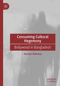 Consuming Cultural Hegemony: Bollywood in Bangladesh Consuming Cultural Hegemony: Bollywood in Bangladesh
