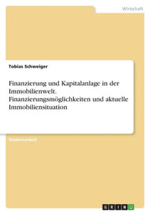 Finanzierung Und Kapitalanlage In Der Immobilienwelt. Finanzierungsmöglichkeiten Und Aktuelle Immobiliensituation (German Edition)