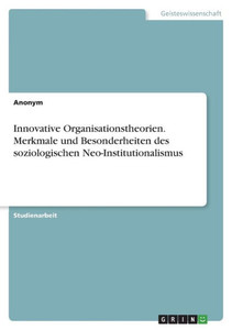 Innovative Organisationstheorien. Merkmale Und Besonderheiten Des Soziologischen Neo-Institutionalismus (German Edition) Innovative Organisationstheorien. Merkmale Und Besonderheiten Des Soziologischen Neo-Institutionalismus (German Edition)