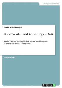 Pierre Bourdieu Und Soziale Ungleichheit: Welche Faktoren Sind Maßgeblich Bei Der Entstehung Und Reproduktion Sozialer Ungleichheit? (German Edition) Pierre Bourdieu Und Soziale Ungleichheit: Welche Faktoren Sind Maßgeblich Bei Der Entstehung Und Reproduktion Sozialer Ungleichheit? (German Edition)