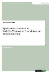 Spielerische Aktivitäten Im Daf-/Daz-Unterricht. Perspektiven Der Implementierung (German Edition) Spielerische Aktivitäten Im Daf-/Daz-Unterricht. Perspektiven Der Implementierung (German Edition)