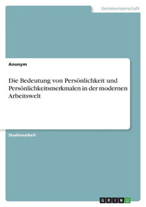 Die Bedeutung Von Persönlichkeit Und Persönlichkeitsmerkmalen In Der Modernen Arbeitswelt (German Edition) Die Bedeutung Von Persönlichkeit Und Persönlichkeitsmerkmalen In Der Modernen Arbeitswelt (German Edition)