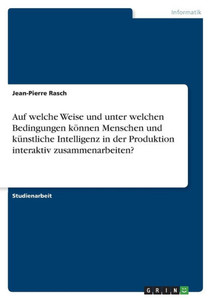 Auf Welche Weise Und Unter Welchen Bedingungen Können Menschen Und Künstliche Intelligenz In Der Produktion Interaktiv Zusammenarbeiten? (German Edition) Auf Welche Weise Und Unter Welchen Bedingungen Können Menschen Und Künstliche Intelligenz In Der Produktion Interaktiv Zusammenarbeiten? (German Edition)