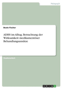 Adhs Im Alltag. Betrachtung Der Wirksamkeit Medikamentöser Behandlungsansätze (German Edition) Adhs Im Alltag. Betrachtung Der Wirksamkeit Medikamentöser Behandlungsansätze (German Edition)
