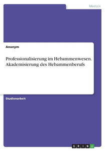 Professionalisierung Im Hebammenwesen. Akademisierung Des Hebammenberufs (German Edition) Professionalisierung Im Hebammenwesen. Akademisierung Des Hebammenberufs (German Edition)