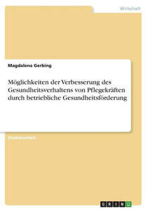 Möglichkeiten Der Verbesserung Des Gesundheitsverhaltens Von Pflegekräften Durch Betriebliche Gesundheitsförderung (German Edition) Möglichkeiten Der Verbesserung Des Gesundheitsverhaltens Von Pflegekräften Durch Betriebliche Gesundheitsförderung (German Edition)