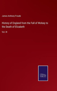 History Of England From The Fall Of Wolsey To The Death Of Elizabeth: Vol. Iii History Of England From The Fall Of Wolsey To The Death Of Elizabeth: Vol. Iii