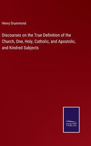 Discourses On The True Definition Of The Church, One, Holy, Catholic, And Apostolic, And Kindred Subjects Discourses On The True Definition Of The Church, One, Holy, Catholic, And Apostolic, And Kindred Subjects