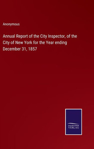 Annual Report Of The City Inspector, Of The City Of New York For The Year Ending December 31, 1857 Annual Report Of The City Inspector, Of The City Of New York For The Year Ending December 31, 1857