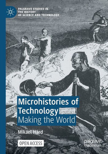 Microhistories Of Technology: Making The World (Palgrave Studies In The History Of Science And Technology)