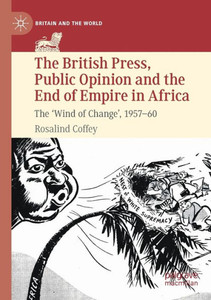 The British Press, Public Opinion And The End Of Empire In Africa: The 'Wind Of Change', 1957-60 (Britain And The World)
