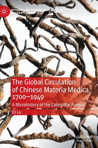 The Global Circulation Of Chinese Materia Medica, 17001949: A Microhistory Of The Caterpillar Fungus (Medicine And Biomedical Sciences In Modern History) The Global Circulation Of Chinese Materia Medica, 17001949: A Microhistory Of The Caterpillar Fungus (Medicine And Biomedical Sciences In Modern History)