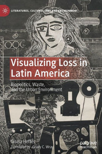 Visualizing Loss In Latin America: Biopolitics, Waste, And The Urban Environment (Literatures, Cultures, And The Environment) Visualizing Loss In Latin America: Biopolitics, Waste, And The Urban Environment (Literatures, Cultures, And The Environment)