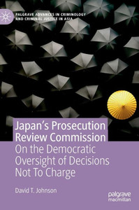 Japan's Prosecution Review Commission: On The Democratic Oversight Of Decisions Not To Charge (Palgrave Advances In Criminology And Criminal Justice In Asia) Japan's Prosecution Review Commission: On The Democratic Oversight Of Decisions Not To Charge (Palgrave Advances In Criminology And Criminal Justice In Asia)