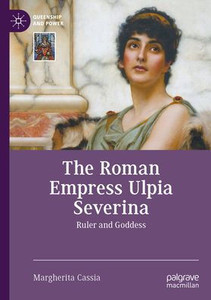 The Roman Empress Ulpia Severina: Ruler And Goddess (Queenship And Power)