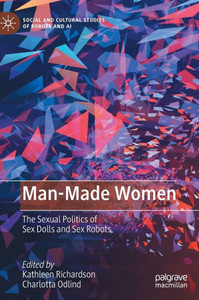 Man-Made Women: The Sexual Politics Of Sex Dolls And Sex Robots (Social And Cultural Studies Of Robots And Ai) Man-Made Women: The Sexual Politics Of Sex Dolls And Sex Robots (Social And Cultural Studies Of Robots And Ai)