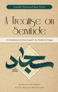 A Treatise On Servitude: A Commentary On Imam Sajjad's Risalat Al-Huquq A Treatise On Servitude: A Commentary On Imam Sajjad's Risalat Al-Huquq