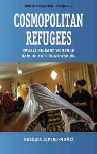 Cosmopolitan Refugees: Somali Migrant Women In Nairobi And Johannesburg (Forced Migration, 46) Cosmopolitan Refugees: Somali Migrant Women In Nairobi And Johannesburg (Forced Migration, 46)