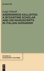Andronikos Kallistos: A Byzantine Scholar And His Manuscripts In Italian Humanism (Studies In Manuscript Cultures)
