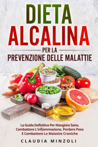 Dieta Alcalina Per La Prevenzione Delle Malattie: La Guida Definitiva Per Mangiare Sano, Combattere L'Infiammazione, Perdere Peso E Combattere Le Malattie Croniche Dieta Alcalina Per La Prevenzione Delle Malattie: La Guida Definitiva Per Mangiare Sano, Combattere L'Infiammazione, Perdere Peso E Combattere Le Malattie Croniche