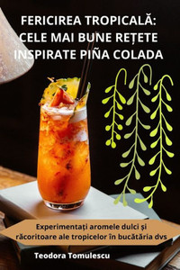 Fericirea Tropicala: Cele Mai Bune Re?Ete Inspirate Piña Colada (Romanian Edition)