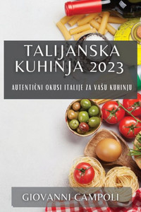Talijanska Kuhinja 2023: Autenticni Okusi Italije Za Vasu Kuhinju (Croatian Edition)