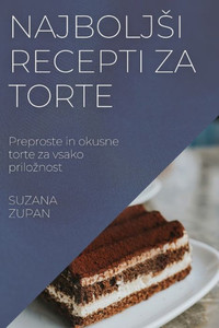 Najboljsi Recepti Za Torte: Preproste In Okusne Torte Za Vsako Priloznost (Slovene Edition)