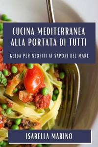 Cucina Mediterranea Alla Portata Di Tutti: Guida Per Neofiti Ai Sapori Del Mare (Italian Edition)