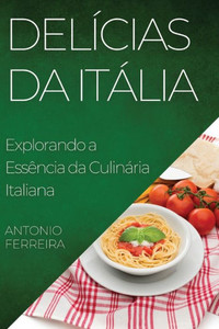 Delícias Da Itália: Explorando A Essência Da Culinária Italiana (Portuguese Edition)