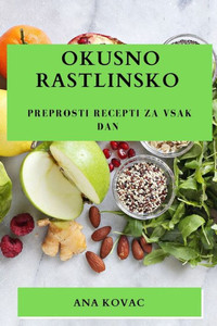 Okusno Rastlinsko: Preprosti Recepti Za Vsak Dan (Slovene Edition)