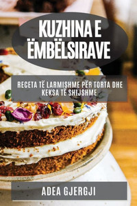 Kuzhina E Ëmbëlsirave: Receta Të Larmishme Për Torta Dhe Keksa Të Shijshme (Albanian Edition)