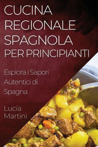 Cucina Regionale Spagnola Per Principianti: Esplora I Sapori Autentici Di Spagna (Italian Edition)