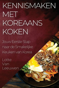 Kennismaken Met Koreaans Koken: Jouw Eerste Stap Naar De Smakelijke Keuken Van Korea (Dutch Edition)