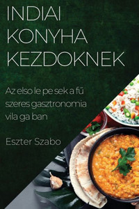 Indiai Konyha Kezdoknek: Az Elso Lépések A Fuszeres Gasztronómia Világában (Hungarian Edition)