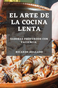 El Arte De La Cocina Lenta: Sabores Profundos Con Paciencia (Spanish Edition)
