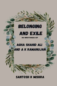 Belonging And Exile In Writings Of Agha Shahid Ali And A.K.Ramanujan Belonging And Exile In Writings Of Agha Shahid Ali And A.K.Ramanujan