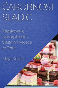 Carobnost Sladic: Raziskovanje Ustvarjalnosti S Slastnimi Recepti Za Torte (Slovene Edition)