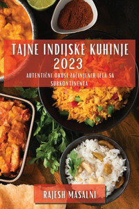 Tajne Indijske Kuhinje 2023: Autenticni Okusi Zacinjenih Jela Sa Subkontinenta (Bosnian Edition)