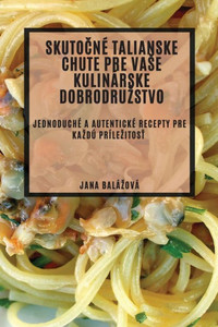 Skutocné Talianske Chute Pre Vase Kulinárske Dobrodruzstvo: Jednoduché A Autentické Recepty Pre Kazdú Prílezitost (Slovak Edition)