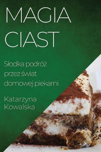 Magia Ciast: Slodka Podróz Przez Swiat Domowej Piekarni (Polish Edition)