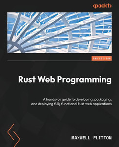 Rust Web Programming: A Hands-On Guide To Developing, Packaging, And Deploying Fully Functional Rust Web Applications