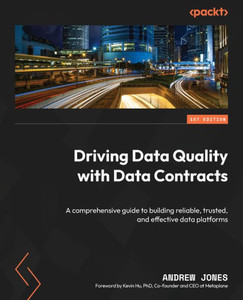Driving Data Quality With Data Contracts: A Comprehensive Guide To Building Reliable, Trusted, And Effective Data Platforms