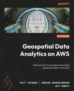 Geospatial Data Analytics On Aws: Discover How To Manage And Analyze Geospatial Data In The Cloud