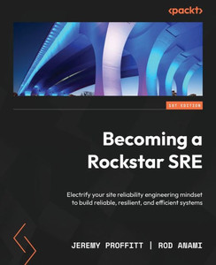 Becoming A Rockstar Sre: Electrify Your Site Reliability Engineering Mindset To Build Reliable, Resilient, And Efficient Systems