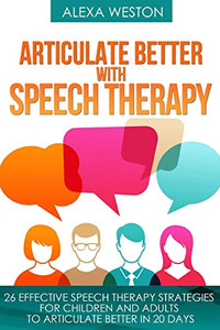 Articulate Better with Speech Therapy: 26 Effective Speech Therapy Strategies for Children and Adults to Articulate Better in 20 days (speech therapy, ... or stammer, treat lisp, treat Apraxia) Articulate Better with Speech Therapy: 26 Effective Speech Therapy Strategies for Children and Adults to Articulate Better in 20 days (speech therapy, ... or stammer, treat lisp, treat Apraxia)